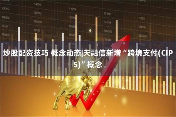 炒股配资技巧 概念动态|天融信新增“跨境支付(CIPS)”概念