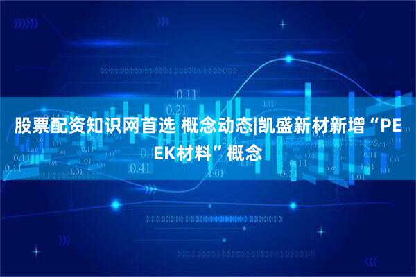 股票配资知识网首选 概念动态|凯盛新材新增“PEEK材料”概念