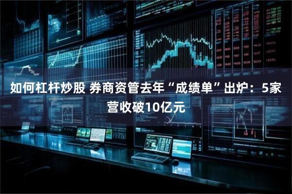 如何杠杆炒股 券商资管去年“成绩单”出炉：5家营收破10亿元