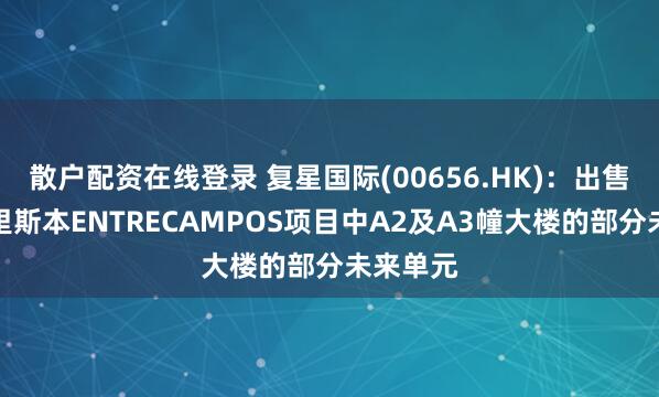 散户配资在线登录 复星国际(00656.HK)：出售葡萄牙里斯本ENTRECAMPOS项目中A2及A3幢大楼的部分未来单元