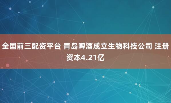 全国前三配资平台 青岛啤酒成立生物科技公司 注册资本4.21亿