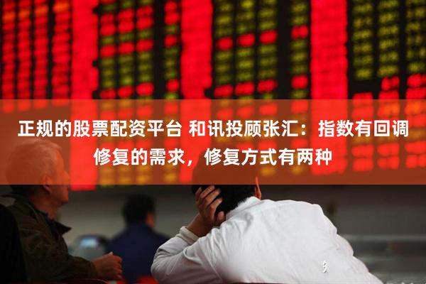 正规的股票配资平台 和讯投顾张汇：指数有回调修复的需求，修复方式有两种