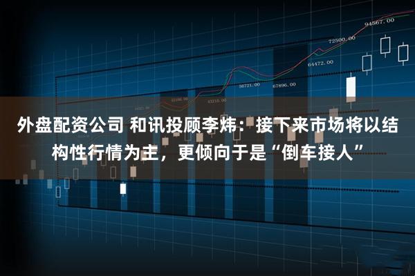 外盘配资公司 和讯投顾李炜：接下来市场将以结构性行情为主，更倾向于是“倒车接人”