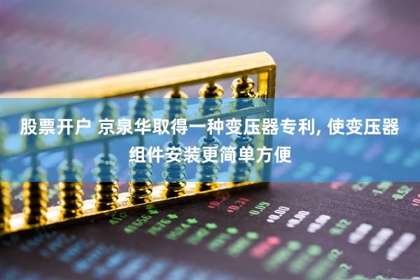 股票开户 京泉华取得一种变压器专利, 使变压器组件安装更简单方便