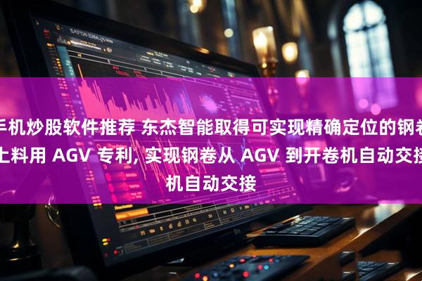手机炒股软件推荐 东杰智能取得可实现精确定位的钢卷上料用 AGV 专利, 实现钢卷从 AGV 到开卷机自动交接