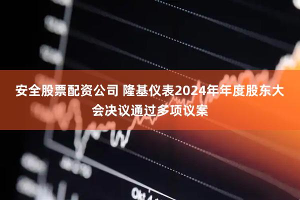 安全股票配资公司 隆基仪表2024年年度股东大会决议通过多项议案