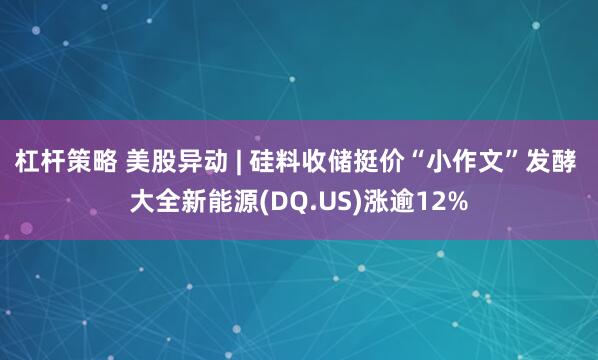 杠杆策略 美股异动 | 硅料收储挺价“小作文”发酵 大全新能源(DQ.US)涨逾12%