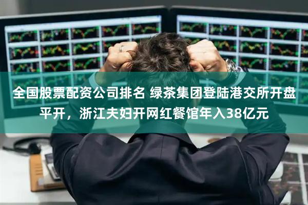 全国股票配资公司排名 绿茶集团登陆港交所开盘平开，浙江夫妇开网红餐馆年入38亿元