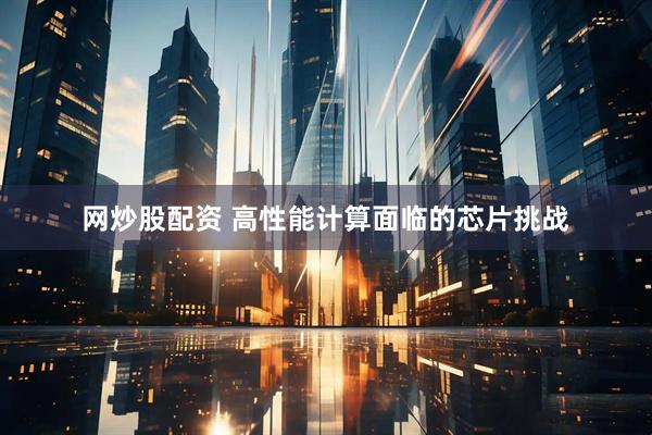 网炒股配资 高性能计算面临的芯片挑战