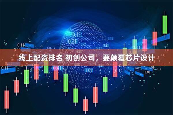 线上配资排名 初创公司，要颠覆芯片设计