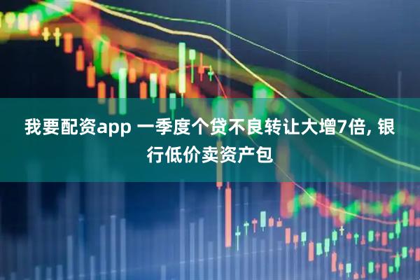 我要配资app 一季度个贷不良转让大增7倍, 银行低价卖资产包