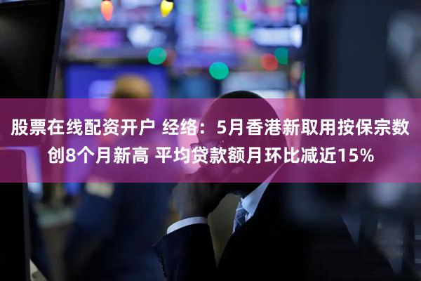股票在线配资开户 经络：5月香港新取用按保宗数创8个月新高 平均贷款额月环比减近15%