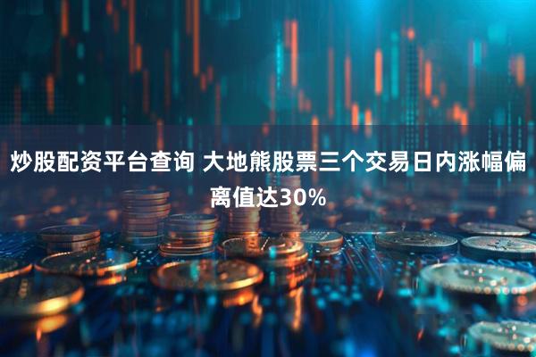 炒股配资平台查询 大地熊股票三个交易日内涨幅偏离值达30%