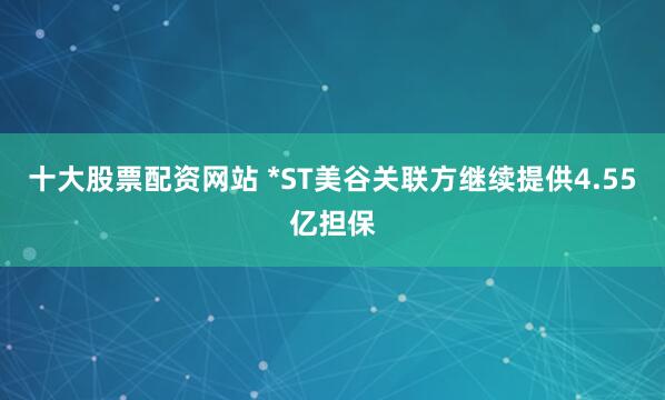 十大股票配资网站 *ST美谷关联方继续提供4.55亿担保