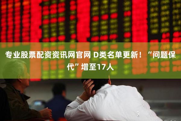 专业股票配资资讯网官网 D类名单更新！“问题保代”增至17人