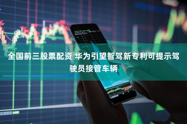 全国前三股票配资 华为引望智驾新专利可提示驾驶员接管车辆
