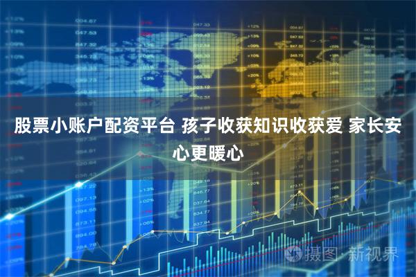 股票小账户配资平台 孩子收获知识收获爱 家长安心更暖心