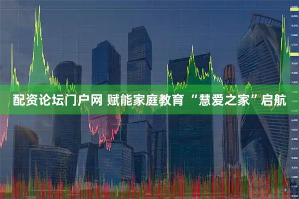 配资论坛门户网 赋能家庭教育 “慧爱之家”启航