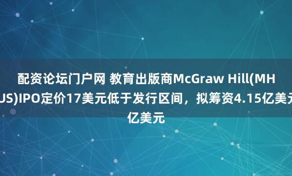 配资论坛门户网 教育出版商McGraw Hill(MH.US)IPO定价17美元低于发行区间，拟筹资4.15亿美元