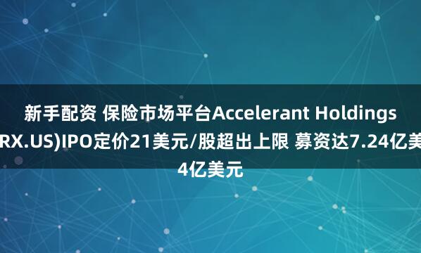 新手配资 保险市场平台Accelerant Holdings(ARX.US)IPO定价21美元/股超出上限 募资达7.24亿美元