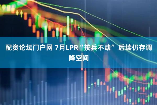 配资论坛门户网 7月LPR“按兵不动” 后续仍存调降空间