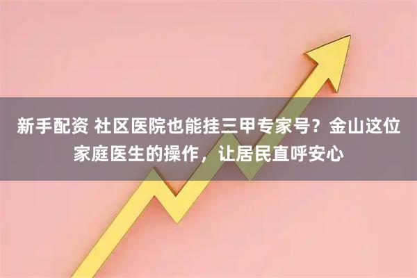 新手配资 社区医院也能挂三甲专家号？金山这位家庭医生的操作，让居民直呼安心
