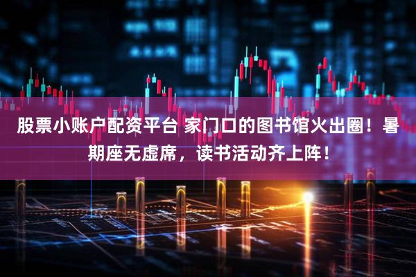 股票小账户配资平台 家门口的图书馆火出圈！暑期座无虚席，读书活动齐上阵！
