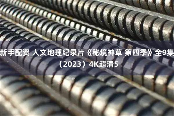 新手配资 人文地理纪录片《秘境神草 第四季》全9集（2023）4K超清5