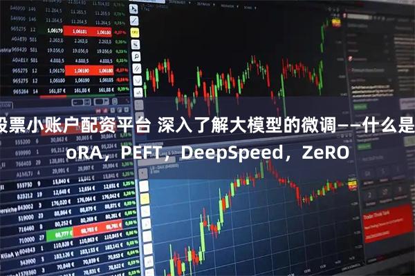 股票小账户配资平台 深入了解大模型的微调——什么是LoRA，PEFT，DeepSpeed，ZeRO