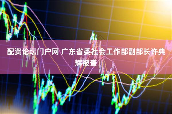 配资论坛门户网 广东省委社会工作部副部长许典辉被查