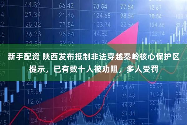 新手配资 陕西发布抵制非法穿越秦岭核心保护区提示，已有数十人被劝阻，多人受罚