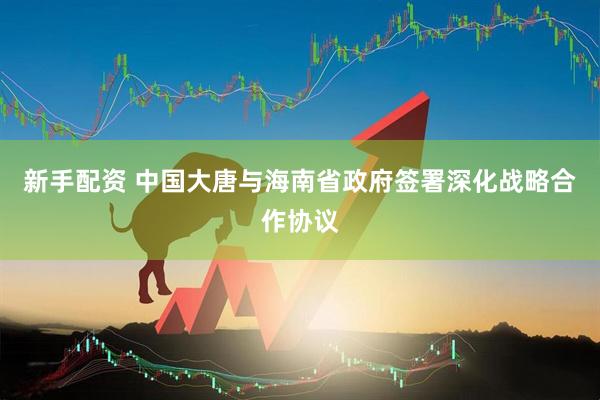 新手配资 中国大唐与海南省政府签署深化战略合作协议