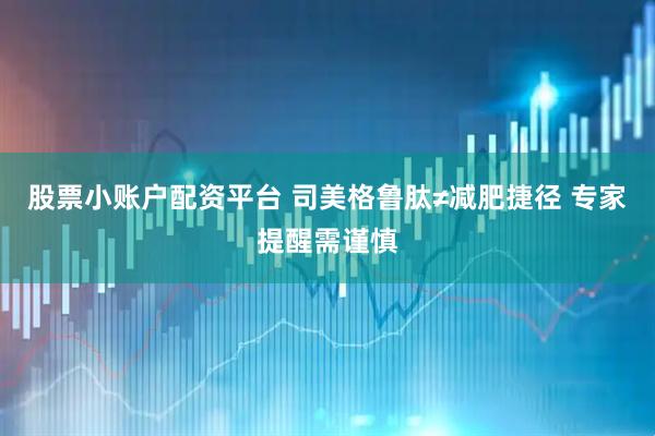 股票小账户配资平台 司美格鲁肽≠减肥捷径 专家提醒需谨慎