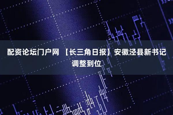 配资论坛门户网 【长三角日报】安徽泾县新书记调整到位