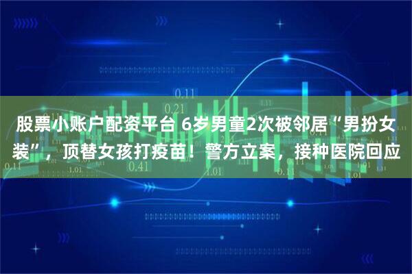 股票小账户配资平台 6岁男童2次被邻居“男扮女装”，顶替女孩打疫苗！警方立案，接种医院回应