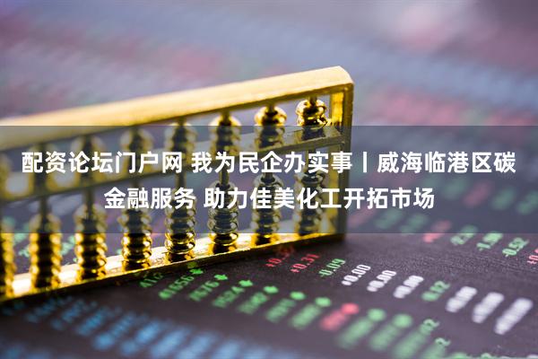 配资论坛门户网 我为民企办实事丨威海临港区碳金融服务 助力佳美化工开拓市场
