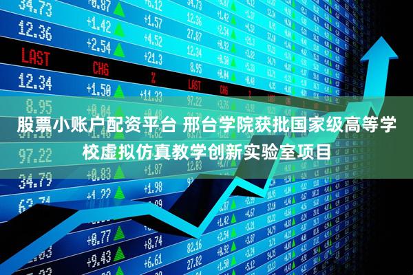 股票小账户配资平台 邢台学院获批国家级高等学校虚拟仿真教学创新实验室项目