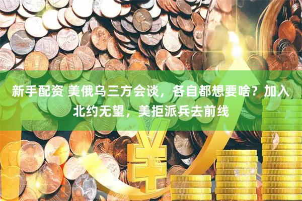 新手配资 美俄乌三方会谈，各自都想要啥？加入北约无望，美拒派兵去前线