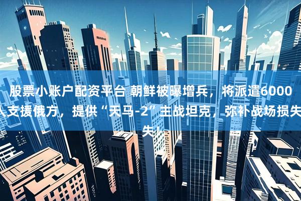 股票小账户配资平台 朝鲜被曝增兵，将派遣6000人支援俄方，提供“天马-2”主战坦克，弥补战场损失！