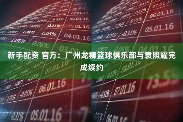 新手配资 官方：广州龙狮篮球俱乐部与袁照耀完成续约