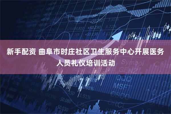 新手配资 曲阜市时庄社区卫生服务中心开展医务人员礼仪培训活动