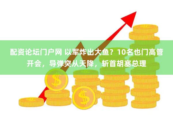 配资论坛门户网 以军炸出大鱼？10名也门高管开会，导弹突从天降，斩首胡塞总理