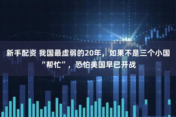 新手配资 我国最虚弱的20年，如果不是三个小国“帮忙”，恐怕美国早已开战