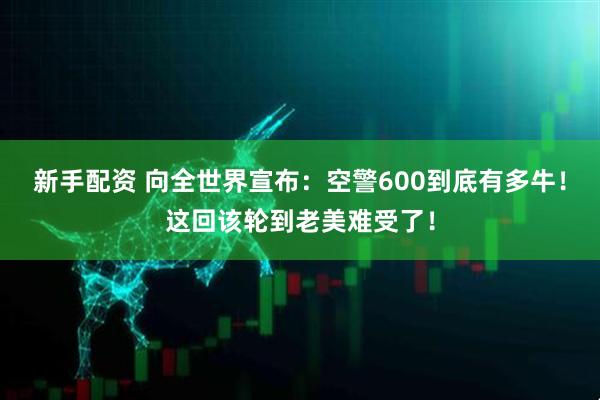 新手配资 向全世界宣布：空警600到底有多牛！这回该轮到老美难受了！