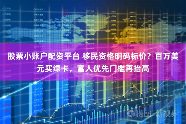 股票小账户配资平台 移民资格明码标价？百万美元买绿卡，富人优先门槛再抬高