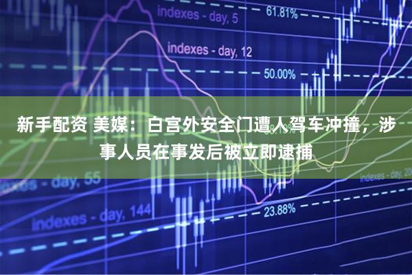 新手配资 美媒：白宫外安全门遭人驾车冲撞，涉事人员在事发后被立即逮捕