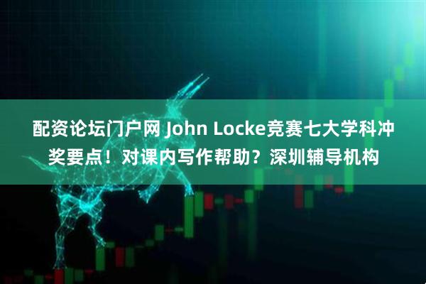 配资论坛门户网 John Locke竞赛七大学科冲奖要点！对课内写作帮助？深圳辅导机构