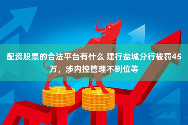 配资股票的合法平台有什么 建行盐城分行被罚45万，涉内控管理不到位等