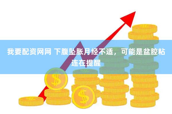 我要配资网网 下腹坠胀月经不适,可能是盆腔粘连在提醒