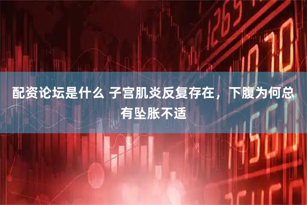 配资论坛是什么 子宫肌炎反复存在，下腹为何总有坠胀不适
